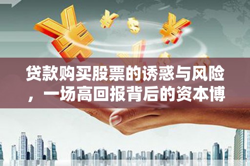 萝北贷款购买股票的诱惑与风险，一场高回报背后的资本博弈