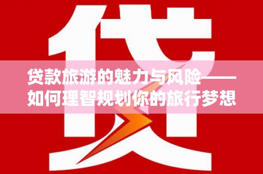 萝北贷款旅游的魅力与风险——如何理智规划你的旅行梦想