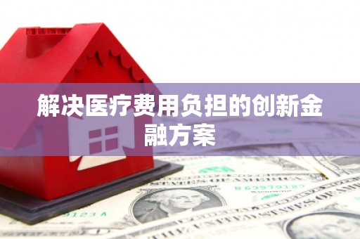 萝北解决医疗费用负担的创新金融方案