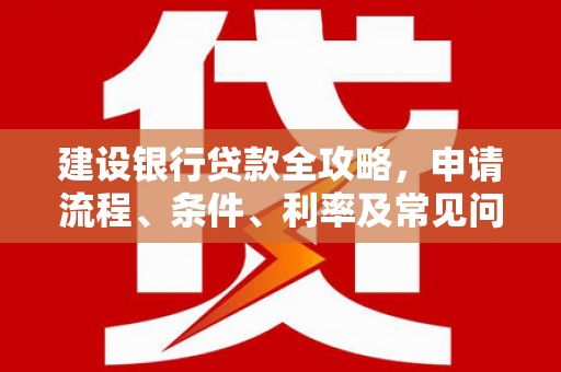 萝北建设银行贷款全攻略，申请流程、条件、利率及常见问题解答