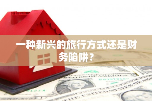 萝北一种新兴的旅行方式还是财务陷阱？