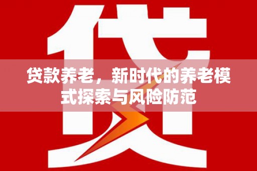 萝北贷款养老，新时代的养老模式探索与风险防范