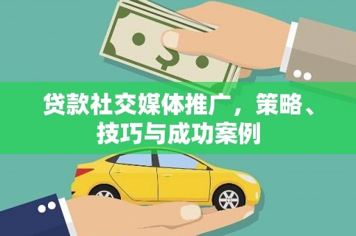 萝北贷款社交媒体推广，策略、技巧与成功案例
