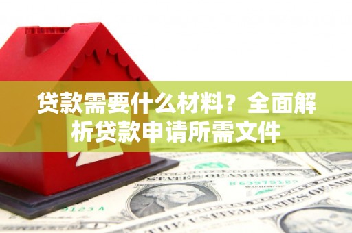萝北贷款需要什么材料？全面解析贷款申请所需文件