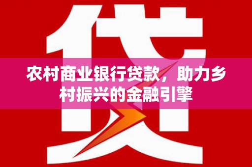 萝北农村商业银行贷款，助力乡村振兴的金融引擎