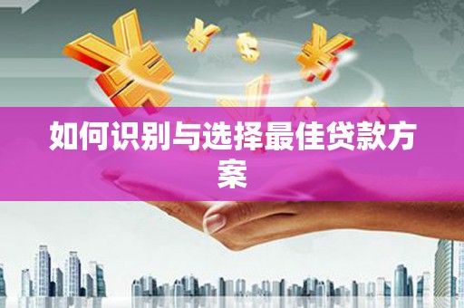 萝北如何识别与选择最佳贷款方案