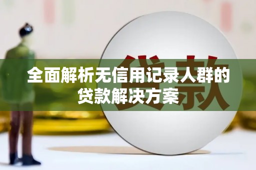 萝北全面解析无信用记录人群的贷款解决方案