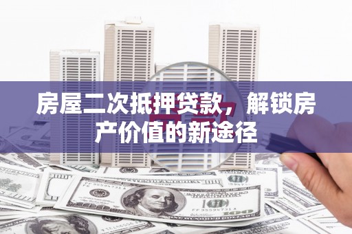萝北房屋二次抵押贷款，解锁房产价值的新途径