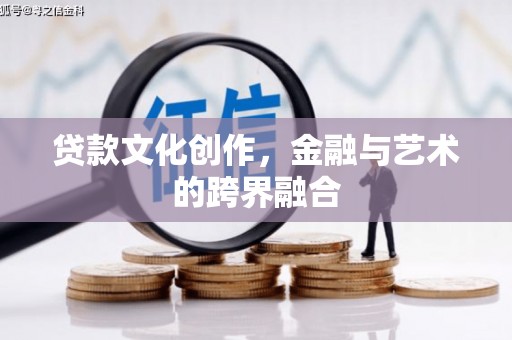 萝北贷款文化创作，金融与艺术的跨界融合